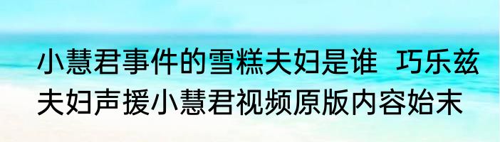 小慧君事件的雪糕夫妇是谁  巧乐兹夫妇声援小慧君视频原版内容始末