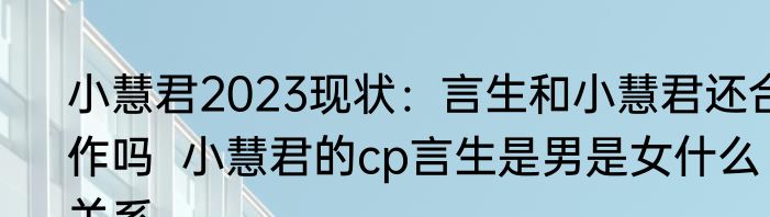 小慧君2023现状：言生和小慧君还合作吗  小慧君的cp言生是男是女什么关系