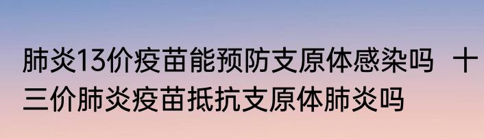 肺炎13价疫苗能预防支原体感染吗  十三价肺炎疫苗抵抗支原体肺炎吗