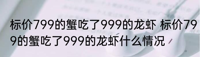 标价799的蟹吃了999的龙虾 标价799的蟹吃了999的龙虾什么情况
