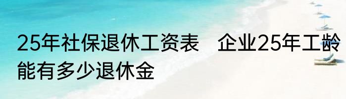 25年社保退休工资表   企业25年工龄能有多少退休金