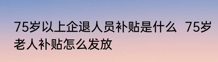 75岁以上企退人员补贴是什么  75岁老人补贴怎么发放