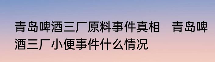青岛啤酒三厂原料事件真相   青岛啤酒三厂小便事件什么情况