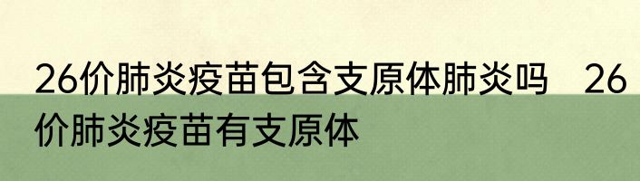 26价肺炎疫苗包含支原体肺炎吗   26价肺炎疫苗有支原体