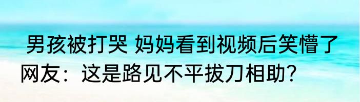  男孩被打哭 妈妈看到视频后笑懵了  网友：这是路见不平拔刀相助？