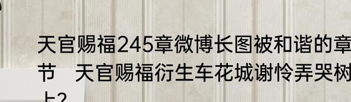 天官赐福245章微博长图被和谐的章节   天官赐福衍生车花城谢怜弄哭树上？