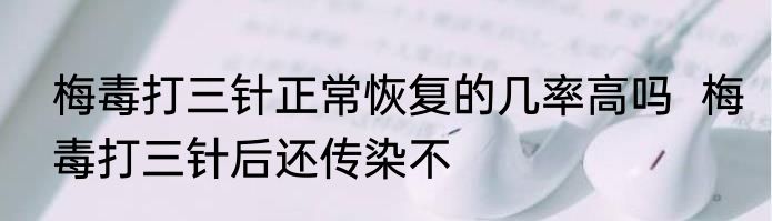 梅毒打三针正常恢复的几率高吗  梅毒打三针后还传染不