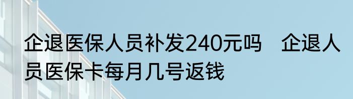 企退医保人员补发240元吗   企退人员医保卡每月几号返钱