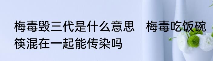 梅毒毁三代是什么意思   梅毒吃饭碗筷混在一起能传染吗