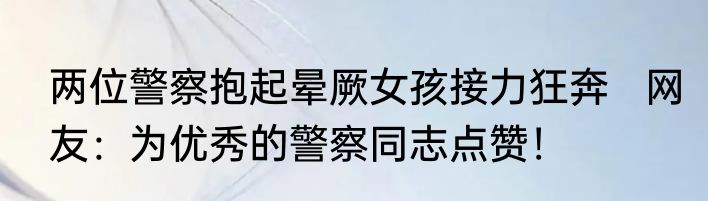 两位警察抱起晕厥女孩接力狂奔   网友：为优秀的警察同志点赞！
