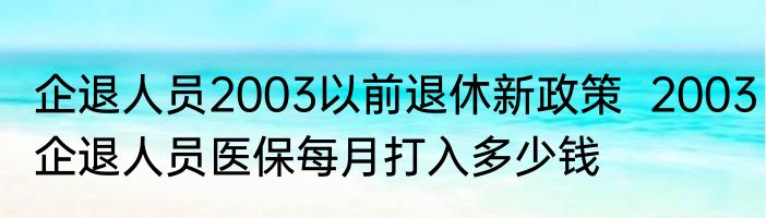 企退人员2003以前退休新政策  2003企退人员医保每月打入多少钱