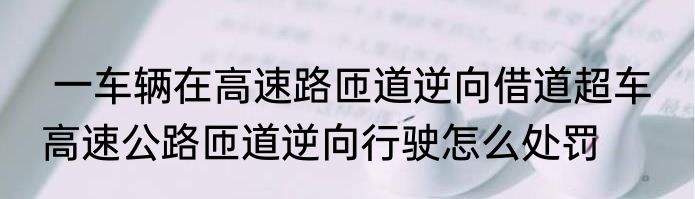  一车辆在高速路匝道逆向借道超车  高速公路匝道逆向行驶怎么处罚