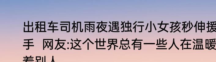 出租车司机雨夜遇独行小女孩秒伸援手  网友:这个世界总有一些人在温暖着别人