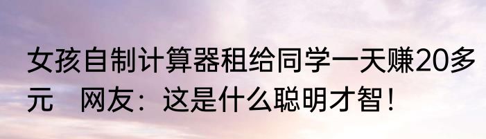 女孩自制计算器租给同学一天赚20多元   网友：这是什么聪明才智！