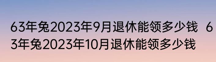 63年兔2023年9月退休能领多少钱  63年兔2023年10月退休能领多少钱