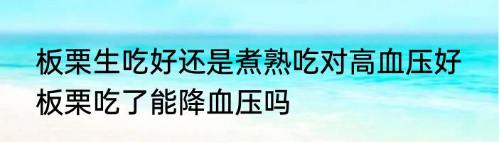 板栗生吃好还是煮熟吃对高血压好  板栗吃了能降血压吗