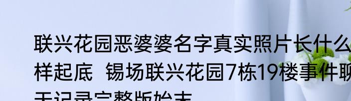 联兴花园恶婆婆名字真实照片长什么样起底  锡场联兴花园7栋19楼事件聊天记录完整版始末