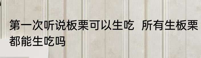 第一次听说板栗可以生吃  所有生板栗都能生吃吗