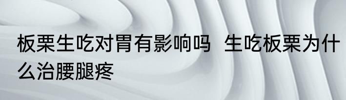 板栗生吃对胃有影响吗  生吃板栗为什么治腰腿疼