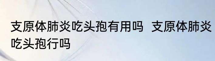 支原体肺炎吃头孢有用吗  支原体肺炎吃头孢行吗