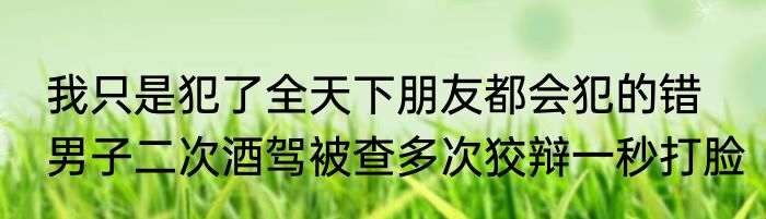 我只是犯了全天下朋友都会犯的错   男子二次酒驾被查多次狡辩一秒打脸