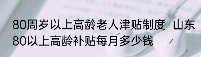80周岁以上高龄老人津贴制度  山东80以上高龄补贴每月多少钱