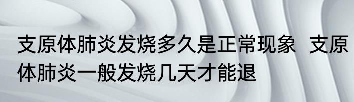 支原体肺炎发烧多久是正常现象  支原体肺炎一般发烧几天才能退