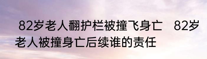  82岁老人翻护栏被撞飞身亡   82岁老人被撞身亡后续谁的责任