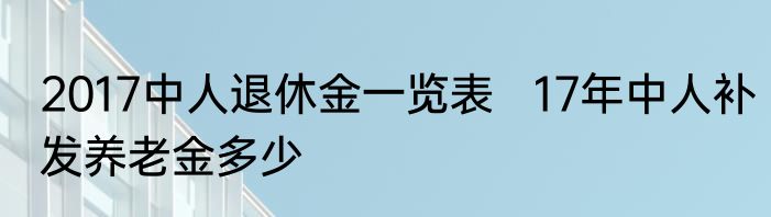 2017中人退休金一览表   17年中人补发养老金多少