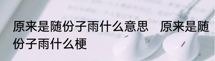 原来是随份子雨什么意思   原来是随份子雨什么梗