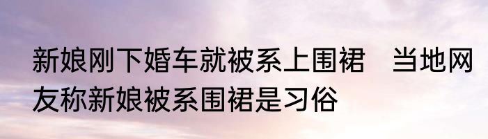 新娘刚下婚车就被系上围裙   当地网友称新娘被系围裙是习俗