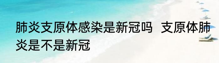 肺炎支原体感染是新冠吗  支原体肺炎是不是新冠