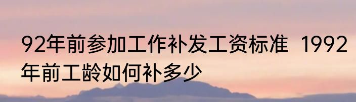 92年前参加工作补发工资标准  1992年前工龄如何补多少