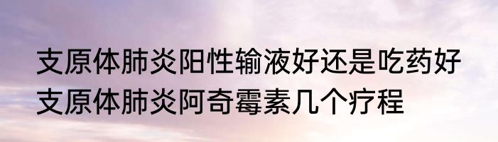 支原体肺炎阳性输液好还是吃药好  支原体肺炎阿奇霉素几个疗程