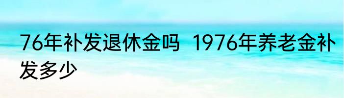 76年补发退休金吗  1976年养老金补发多少