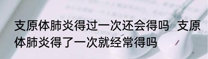 支原体肺炎得过一次还会得吗  支原体肺炎得了一次就经常得吗