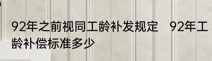 92年之前视同工龄补发规定   92年工龄补偿标准多少