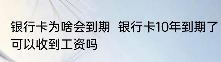 银行卡为啥会到期  银行卡10年到期了可以收到工资吗