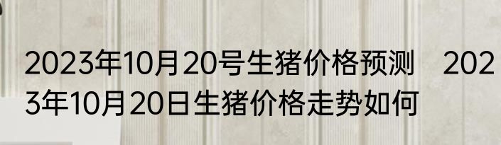 2023年10月20号生猪价格预测   2023年10月20日生猪价格走势如何