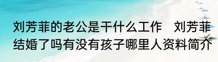 刘芳菲的老公是干什么工作   刘芳菲结婚了吗有没有孩子哪里人资料简介