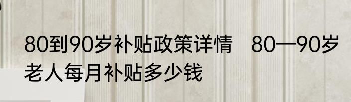 80到90岁补贴政策详情   80—90岁老人每月补贴多少钱