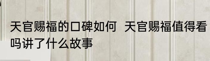 天官赐福的口碑如何  天官赐福值得看吗讲了什么故事
