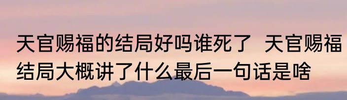 天官赐福的结局好吗谁死了  天官赐福结局大概讲了什么最后一句话是啥