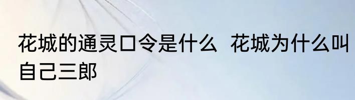 花城的通灵口令是什么  花城为什么叫自己三郎
