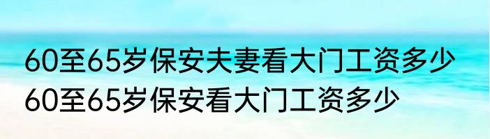 60至65岁保安夫妻看大门工资多少   60至65岁保安看大门工资多少