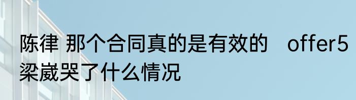 陈律 那个合同真的是有效的   offer5梁崴哭了什么情况