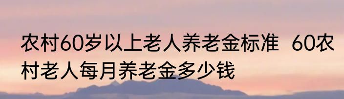 农村60岁以上老人养老金标准  60农村老人每月养老金多少钱