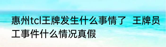 惠州tcl王牌发生什么事情了  王牌员工事件什么情况真假