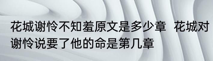 花城谢怜不知羞原文是多少章  花城对谢怜说要了他的命是第几章