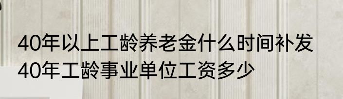 40年以上工龄养老金什么时间补发    40年工龄事业单位工资多少